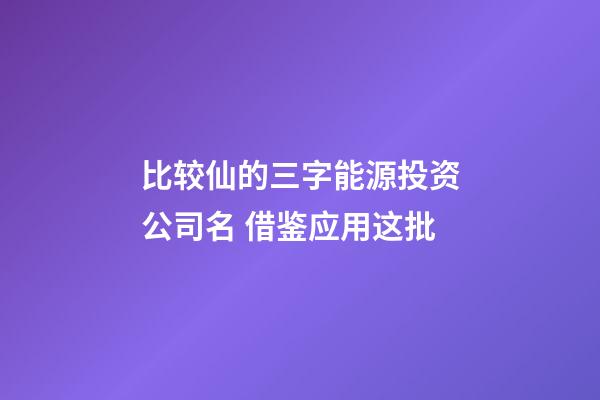 比较仙的三字能源投资公司名 借鉴应用这批-第1张-公司起名-玄机派